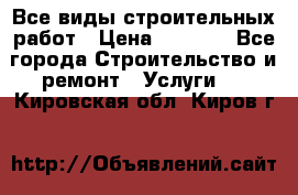 Все виды строительных работ › Цена ­ 1 000 - Все города Строительство и ремонт » Услуги   . Кировская обл.,Киров г.